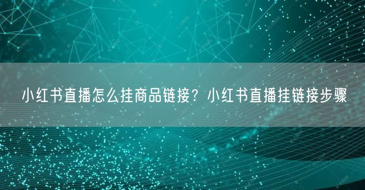 小红书直播怎么挂商品链接？小红书直播挂链