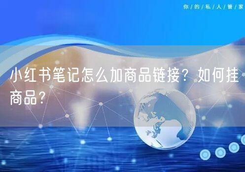 小红书笔记怎么加商品链接？如何挂商品？