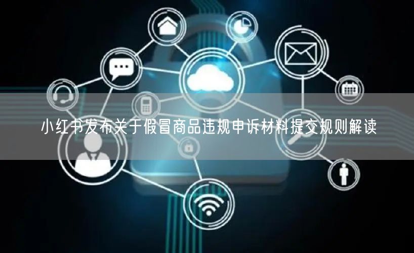 小红书发布关于假冒商品违规申诉材料提交规则解读