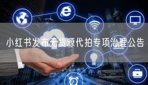 小红书发布无货源代拍专项治理公告