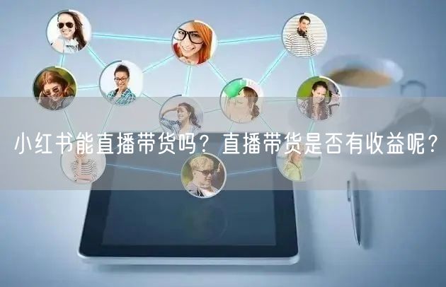 小红书能直播带货吗？直播带货是否有收益呢？