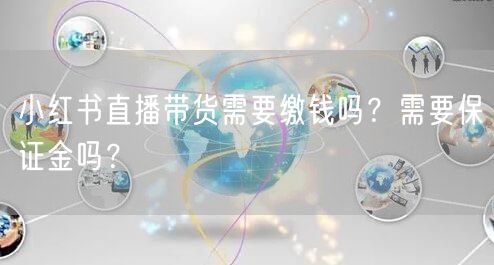 小红书直播带货需要缴钱吗？需要保证金吗？