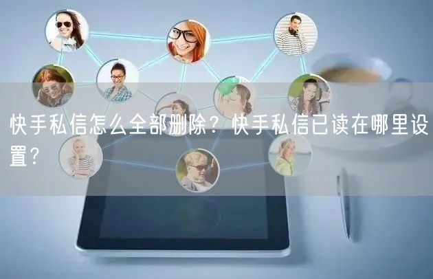 快手私信怎么全部删除？快手私信已读在哪里设置？