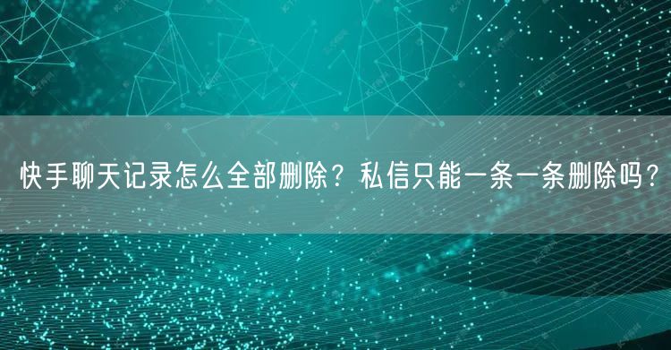快手聊天记录怎么全部删除？私信只能一条一条删除吗？