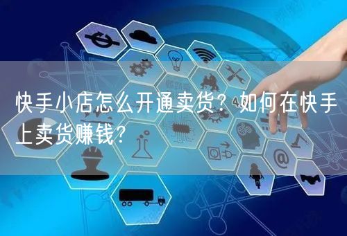 快手小店怎么开通卖货？如何在快手上卖货赚钱？