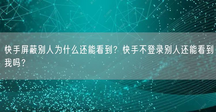 快手屏蔽别人为什么还能看到？快手不登录别人还能看到我吗？