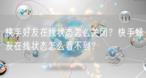 快手好友在线状态怎么关闭？快手好友在线状态怎么看不到？
