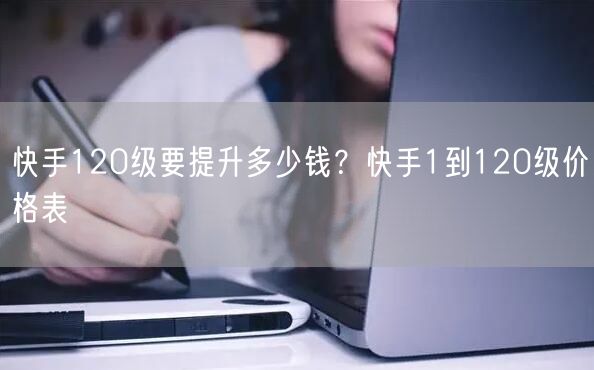 快手120级要提升多少钱？快手1到120级价格表