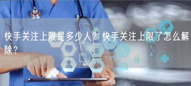 快手关注上限是多少人？快手关注上限了怎么解除？