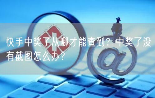 快手中奖了从哪才能查到？中奖了没有截图怎么办？