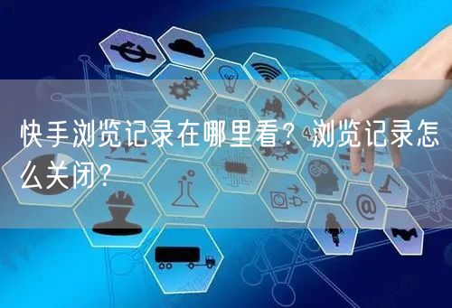 快手浏览记录在哪里看？浏览记录怎么关闭？