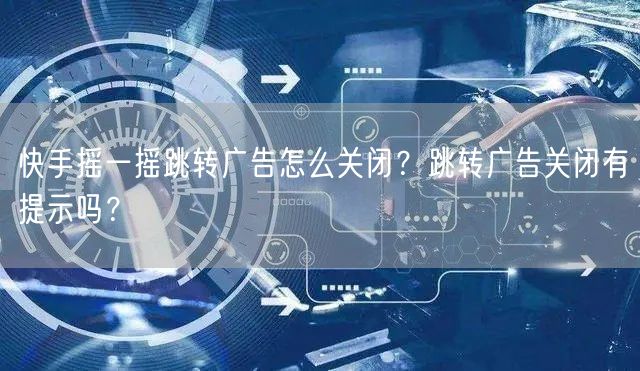 快手摇一摇跳转广告怎么关闭？跳转广告关闭有提示吗？