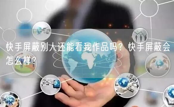 快手屏蔽别人还能看我作品吗？快手屏蔽会怎么样？