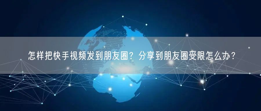 怎样把快手视频发到朋友圈？分享到朋友圈受限怎么办？