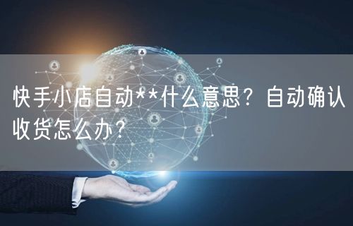 快手小店自动**什么意思？自动确认收货怎么办？