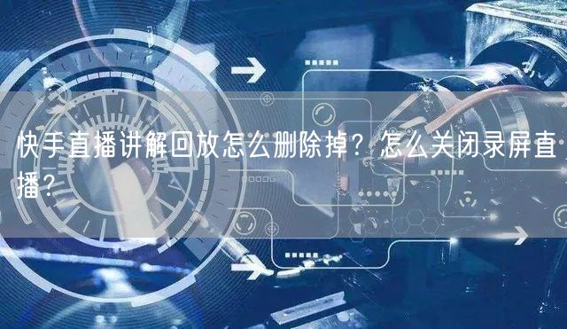 快手直播讲解回放怎么删除掉？怎么关闭录屏直播？