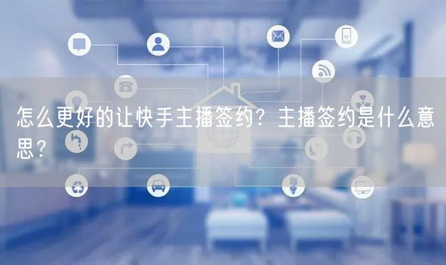 怎么更好的让快手主播签约？主播签约是什么意思？