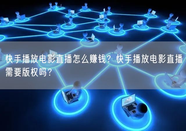 快手播放电影直播怎么赚钱？快手播放电影直播需要版权吗？