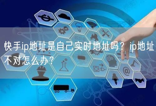 快手ip地址是自己实时地址吗？ip地址不对怎么办？