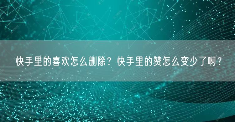快手里的喜欢怎么删除？快手里的赞怎么变少了啊？