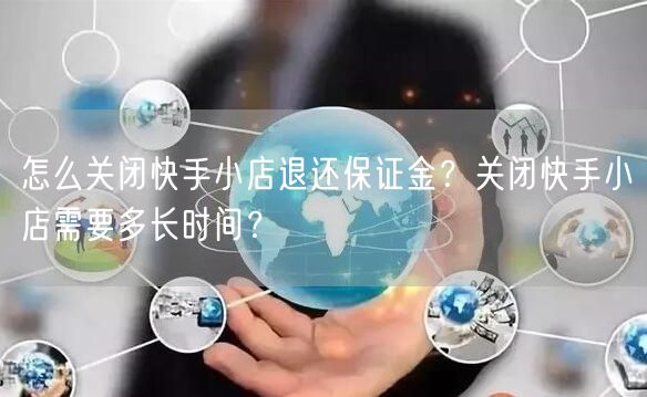 怎么关闭快手小店退还保证金？关闭快手小店需要多长时间？