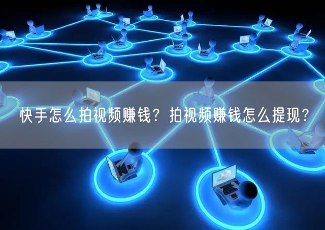 快手怎么拍视频赚钱？拍视频赚钱怎么提现？