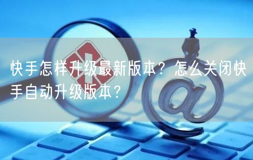 快手怎样升级最新版本？怎么关闭快手自动升级版本？
