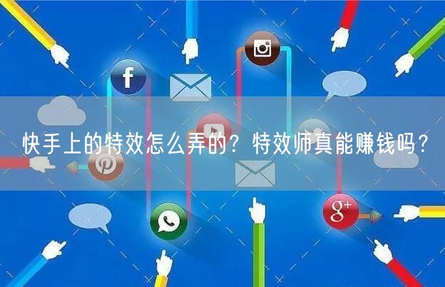 快手上的特效怎么弄的？特效师真能赚钱吗？