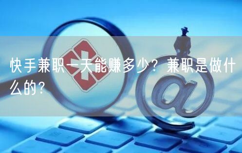 快手兼职一天能赚多少？兼职是做什么的？