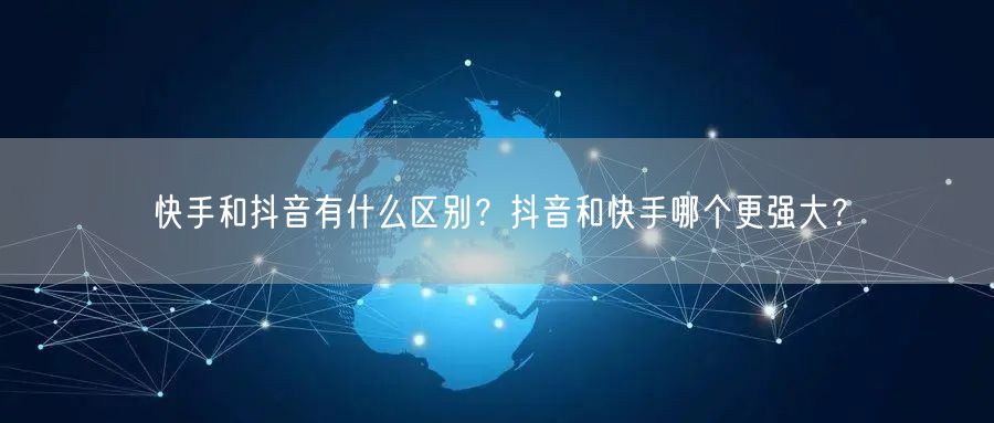 快手和抖音有什么区别？抖音和快手哪个更强大？