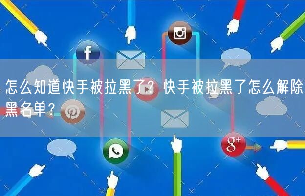 怎么知道快手被拉黑了？快手被拉黑了怎么解除黑名单？