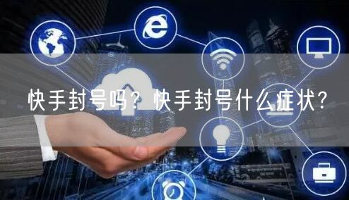 快手封号吗？快手封号什么症状？