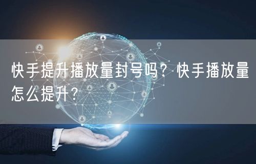 快手提升播放量封号吗？快手播放量怎么提升？