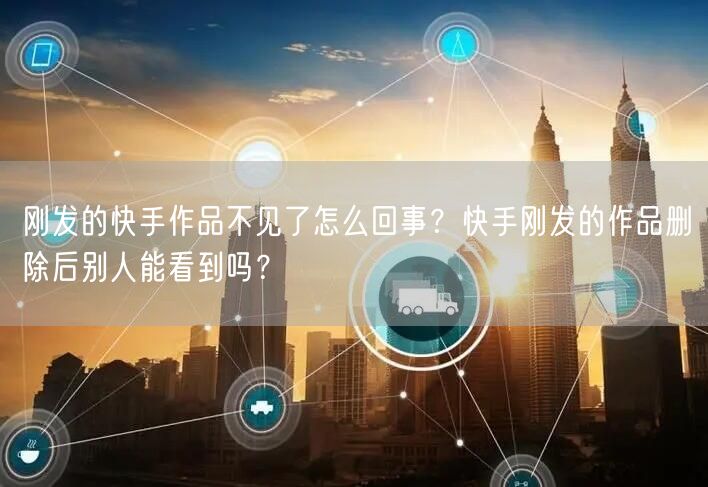 刚发的快手作品不见了怎么回事？快手刚发的作品删除后别人能看到