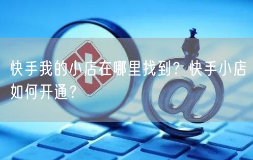 快手我的小店在哪里找到？快手小店如何开通？