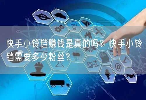 快手小铃铛赚钱是真的吗？快手小铃铛需要多少粉丝？