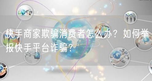 快手商家欺骗消费者怎么办？如何举报快手平台诈骗？