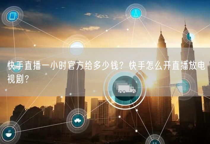 快手直播一小时官方给多少钱？快手怎么开直播放电视剧？