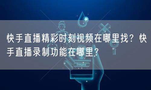 快手直播精彩时刻视频在哪里找？快手直播录制功能在哪里？