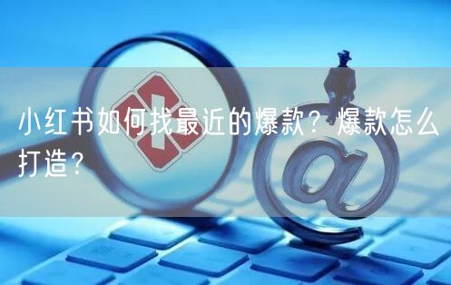 小红书如何找最近的爆款？爆款怎么打造？