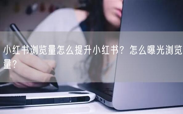 小红书浏览量怎么提升小红书？怎么曝光浏览量？