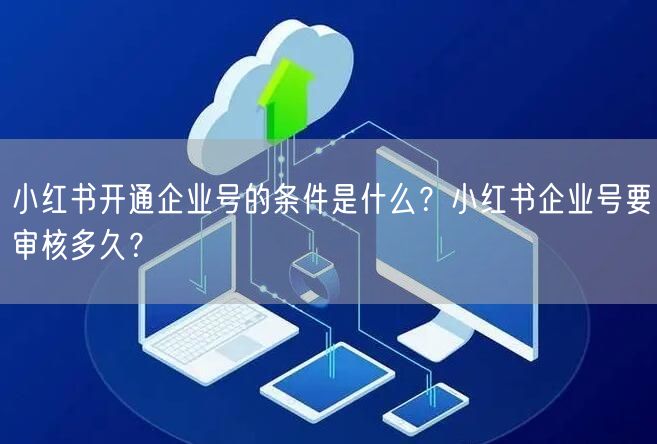 小红书开通企业号的条件是什么？小红书企业号要审核多久？