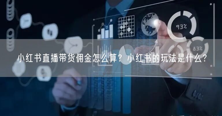 小红书直播带货佣金怎么算？小红书的玩法是什么？