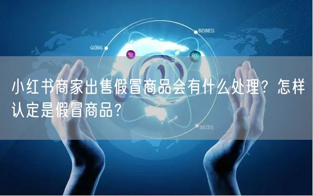 小红书商家出售假冒商品会有什么处理？怎样认定是假冒商品？