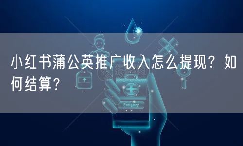 小红书蒲公英推广收入怎么提现？如何结算？