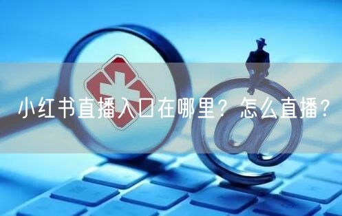 小红书直播入口在哪里？怎么直播？