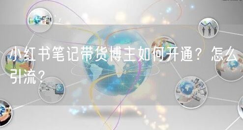 小红书笔记带货博主如何开通？怎么引流？
