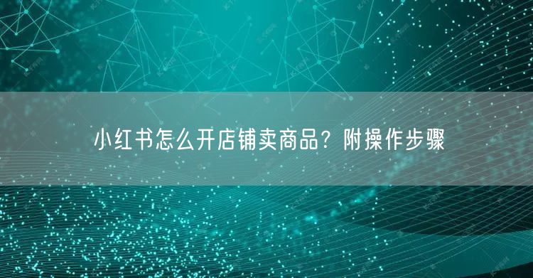 小红书怎么开店铺卖商品？附操作步骤