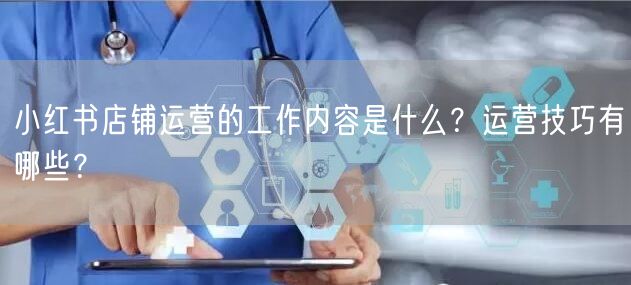 小红书店铺运营的工作内容是什么？运营技巧有哪些？