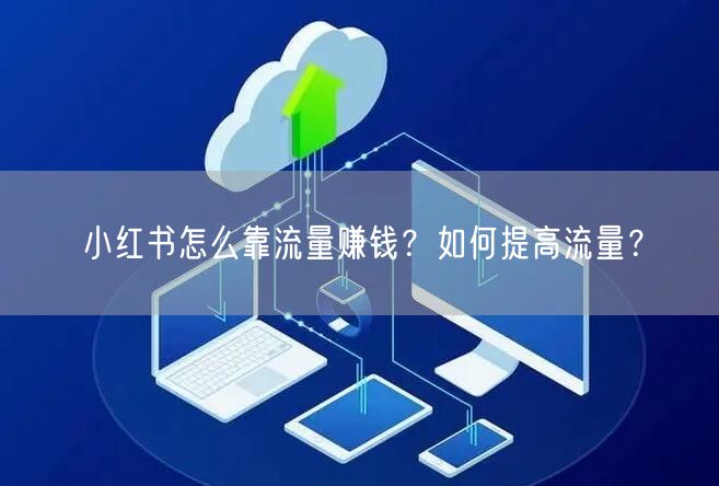 小红书怎么靠流量赚钱？如何提高流量？